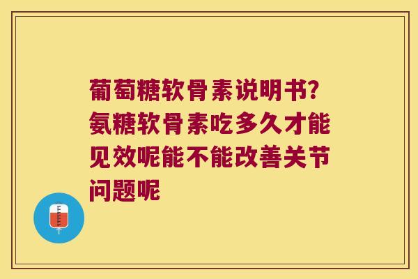 葡萄糖软骨素说明书?氨糖软骨素吃多久才能见效呢能不能改善关节问题呢 葡萄糖软骨素说明书?氨糖软骨素吃多久才能见效呢能不能改善关节问题呢