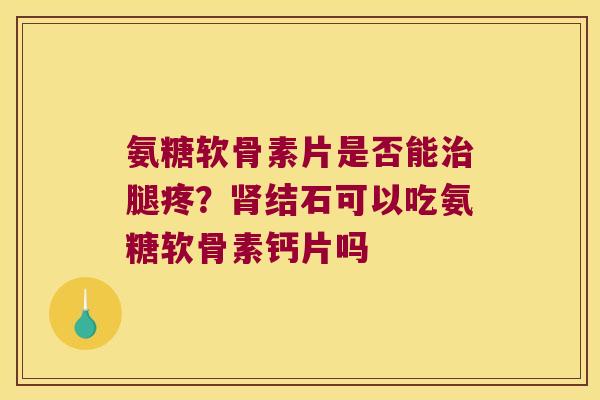 氨糖软骨素片是否能腿疼？结石可以吃氨糖软骨素钙片吗