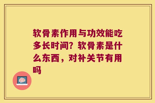 软骨素作用与功效能吃多长时间？软骨素是什么东西，对补关节有用吗