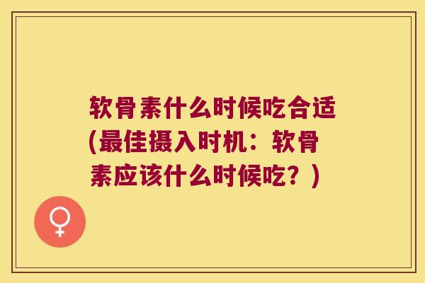 软骨素什么时候吃合适(佳摄入时机:软骨素应该什么时候吃?) 软骨素什么时候吃合适(佳摄入时机:软骨素应该什么时候吃?)