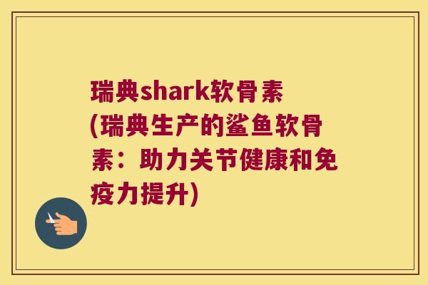 瑞典shark软骨素(瑞典生产的鲨鱼软骨素:助力关节健康和提升) 瑞典shark软骨素(瑞典生产的鲨鱼软骨素:助力关节健康和提升)
