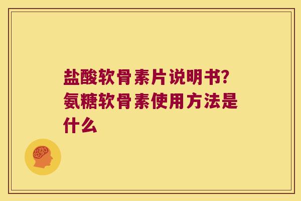 盐酸软骨素片说明书？氨糖软骨素使用方法是什么