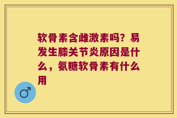 软骨素含雌激素吗？易发生膝原因是什么，氨糖软骨素有什么用