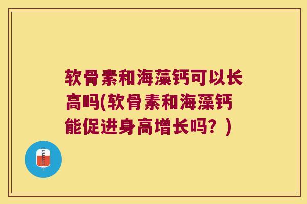 软骨素和海藻钙可以长高吗(软骨素和海藻钙能促进身高增长吗？)