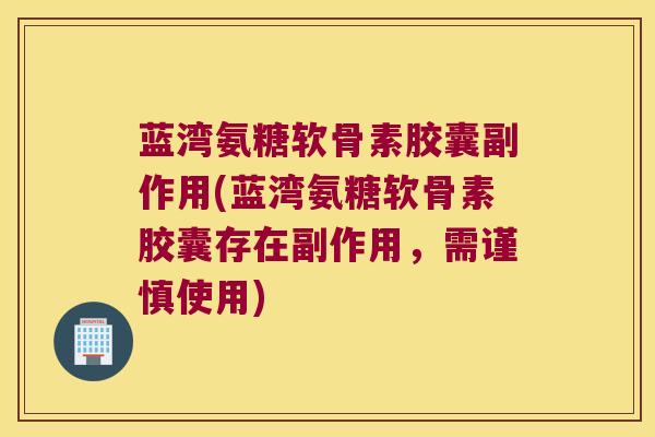 蓝湾氨糖软骨素胶囊副作用(蓝湾氨糖软骨素胶囊存在副作用,需谨慎使用) 蓝湾氨糖软骨素胶囊副作用(蓝湾氨糖软骨素胶囊存在副作用,需谨慎使用)