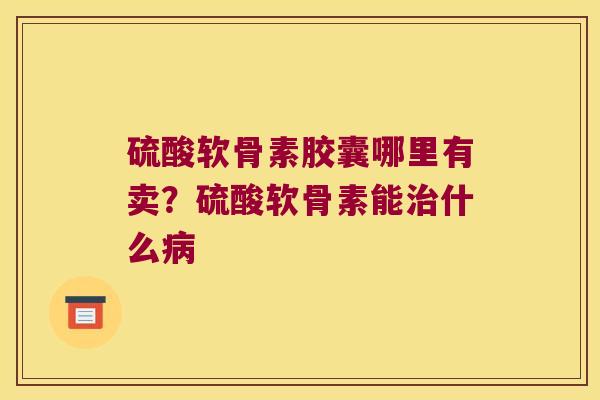 硫酸软骨素胶囊哪里有卖？硫酸软骨素能什么