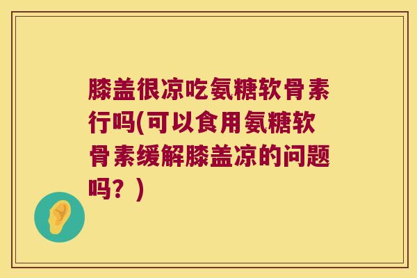 膝盖很凉吃氨糖软骨素行吗(可以食用氨糖软骨素缓解膝盖凉的问题吗？)