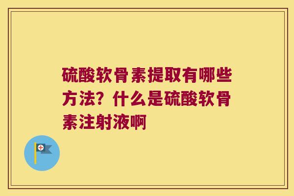 硫酸软骨素提取有哪些方法？什么是硫酸软骨素注射液啊