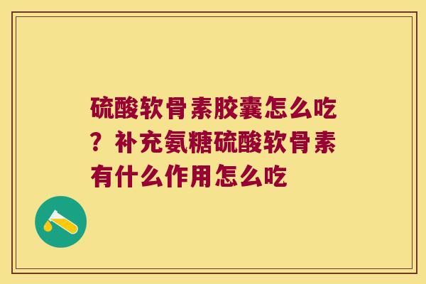 硫酸软骨素胶囊怎么吃?补充氨糖硫酸软骨素有什么作用怎么吃 硫酸软骨素胶囊怎么吃?补充氨糖硫酸软骨素有什么作用怎么吃