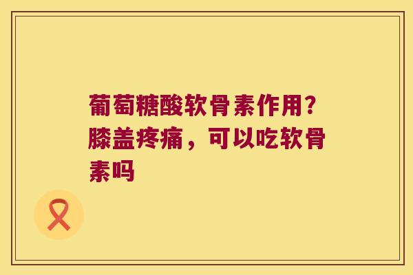 葡萄糖酸软骨素作用？膝盖，可以吃软骨素吗