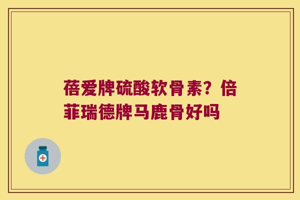蓓爱牌硫酸软骨素？倍菲瑞德牌马鹿骨好吗