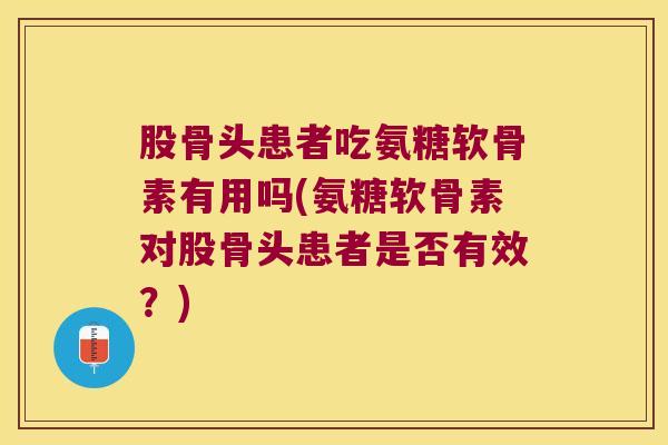 股骨头患者吃氨糖软骨素有用吗(氨糖软骨素对股骨头患者是否有效?) 股骨头患者吃氨糖软骨素有用吗(氨糖软骨素对股骨头患者是否有效?)