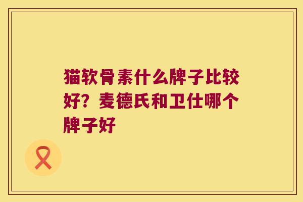 猫软骨素什么牌子比较好？麦德氏和卫仕哪个牌子好