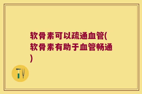 软骨素可以疏通(软骨素有助于畅通) 软骨素可以疏通(软骨素有助于畅通)