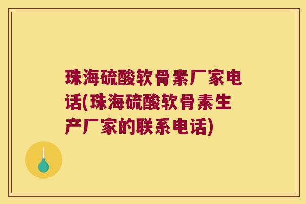 珠海硫酸软骨素厂家电话(珠海硫酸软骨素生产厂家的联系电话)