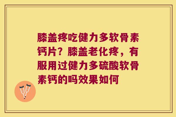 膝盖疼吃健力多软骨素钙片？膝盖老化疼，有服用过健力多硫酸软骨素钙的吗效果如何