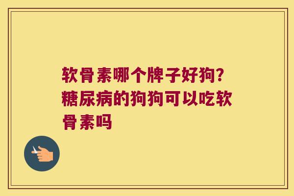 软骨素哪个牌子好狗？的狗狗可以吃软骨素吗
