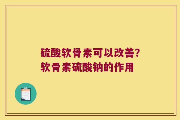 硫酸软骨素可以改善？软骨素硫酸钠的作用