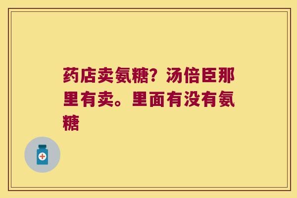 药店卖氨糖？汤倍臣那里有卖。里面有没有氨糖