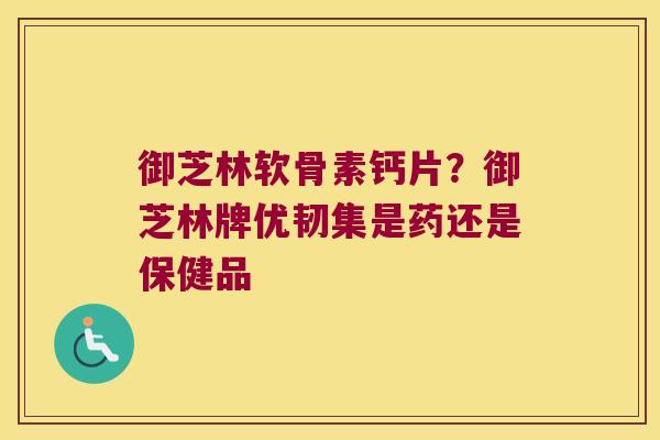 御芝林软骨素钙片?御芝林牌优韧集是药还是保健品 御芝林软骨素钙片?御芝林牌优韧集是药还是保健品