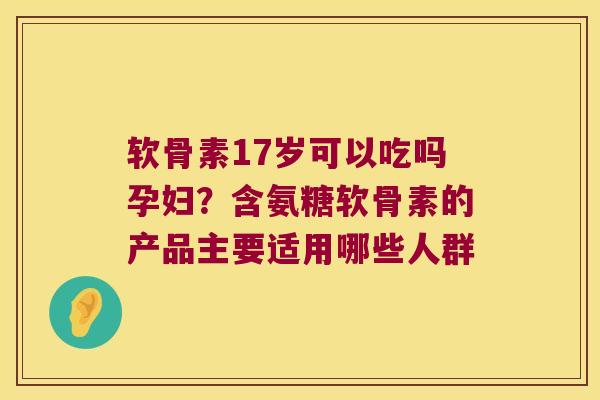 软骨素17岁可以吃吗孕妇?含氨糖软骨素的产品主要适用哪些人群 软骨素17岁可以吃吗孕妇?含氨糖软骨素的产品主要适用哪些人群