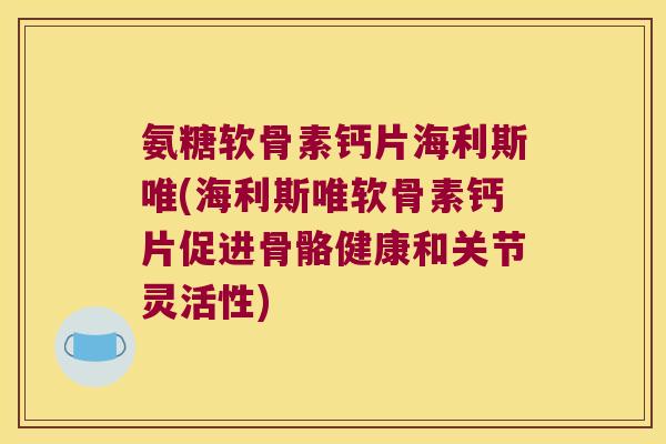 氨糖软骨素钙片海利斯唯(海利斯唯软骨素钙片促进骨骼健康和关节灵活性) 氨糖软骨素钙片海利斯唯(海利斯唯软骨素钙片促进骨骼健康和关节灵活性)