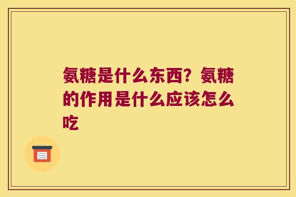 氨糖是什么东西?氨糖的作用是什么应该怎么吃 氨糖是什么东西?氨糖的作用是什么应该怎么吃