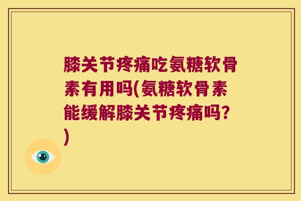 膝关节吃氨糖软骨素有用吗(氨糖软骨素能缓解膝关节吗?) 膝关节吃氨糖软骨素有用吗(氨糖软骨素能缓解膝关节吗?)