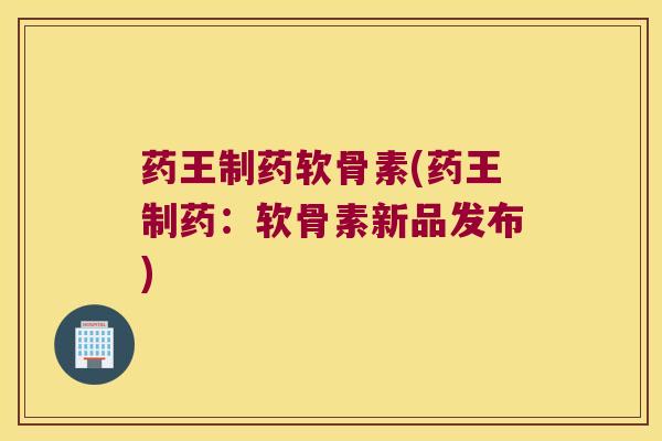 药王制药软骨素(药王制药：软骨素新品发布)
