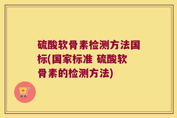 硫酸软骨素检测方法国标(国家标准 硫酸软骨素的检测方法)