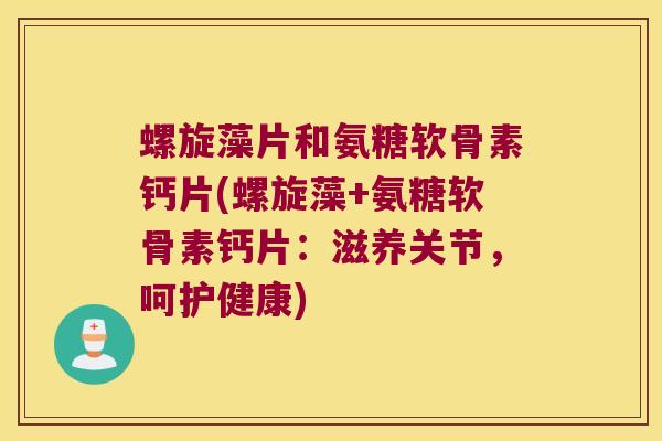 螺旋藻片和氨糖软骨素钙片(螺旋藻+氨糖软骨素钙片：滋养关节，呵护健康)