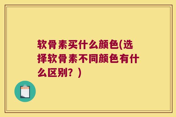 软骨素买什么颜色(选择软骨素不同颜色有什么区别?) 软骨素买什么颜色(选择软骨素不同颜色有什么区别?)