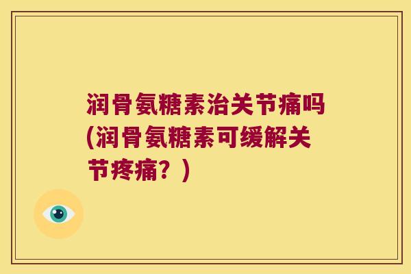 润骨氨糖素关节痛吗(润骨氨糖素可缓解关节?) 润骨氨糖素关节痛吗(润骨氨糖素可缓解关节?)
