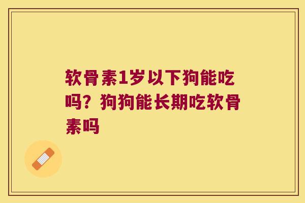 软骨素1岁以下狗能吃吗？狗狗能长期吃软骨素吗