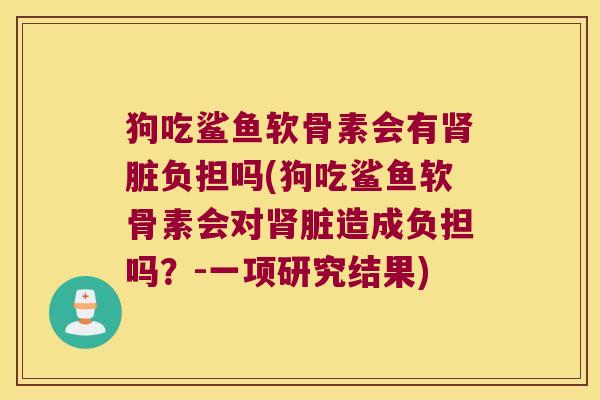 狗吃鲨鱼软骨素会有脏负担吗(狗吃鲨鱼软骨素会对脏造成负担吗?-一项研究结果) 狗吃鲨鱼软骨素会有脏负担吗(狗吃鲨鱼软骨素会对脏造成负担吗?-一项研究结果)