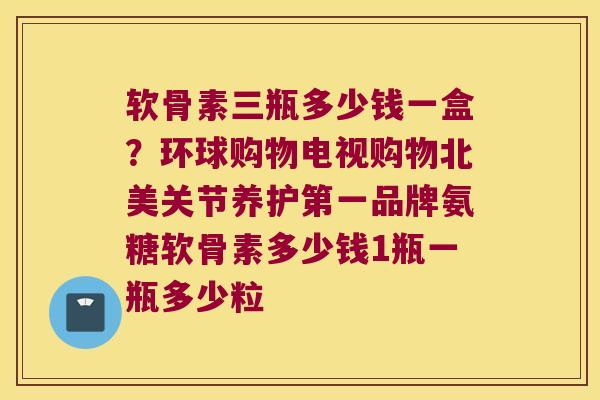 软骨素三瓶多少钱一盒?环球购物电视购物北美关节养护第一品牌氨糖软骨素多少钱1瓶一瓶多少粒 软骨素三瓶多少钱一盒?环球购物电视购物北美关节养护第一品牌氨糖软骨素多少钱1瓶一瓶多少粒