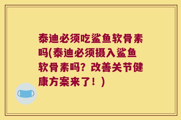 泰迪必须吃鲨鱼软骨素吗(泰迪必须摄入鲨鱼软骨素吗?改善关节健康方案来了!) 泰迪必须吃鲨鱼软骨素吗(泰迪必须摄入鲨鱼软骨素吗?改善关节健康方案来了!)