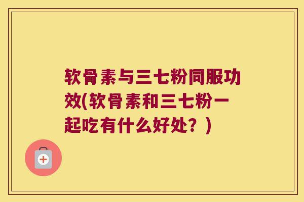 软骨素与三七粉同服功效(软骨素和三七粉一起吃有什么好处?) 软骨素与三七粉同服功效(软骨素和三七粉一起吃有什么好处?)