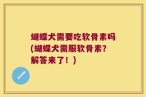 蝴蝶犬需要吃软骨素吗(蝴蝶犬需服软骨素？解答来了！)