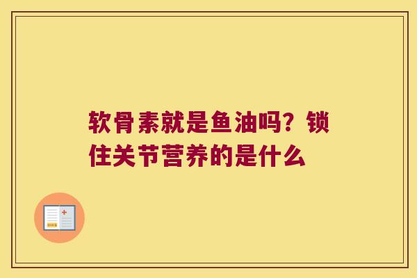 软骨素就是鱼油吗?锁住关节营养的是什么 软骨素就是鱼油吗?锁住关节营养的是什么