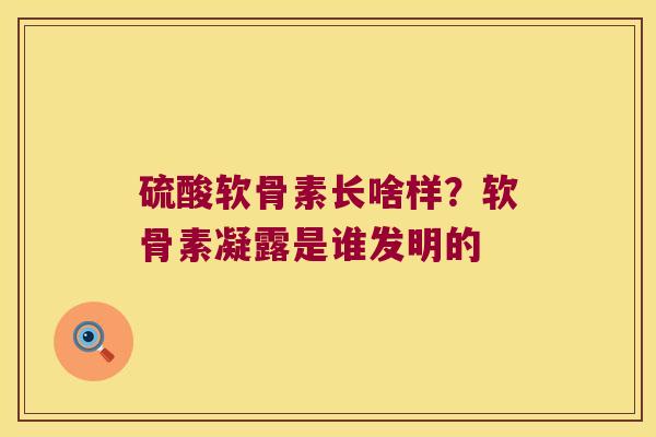 硫酸软骨素长啥样？软骨素凝露是谁发明的