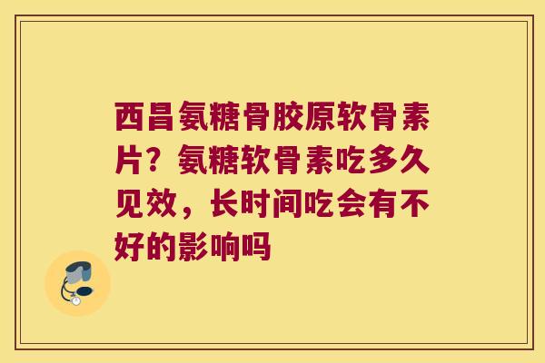 西昌氨糖骨胶原软骨素片?氨糖软骨素吃多久见效,长时间吃会有不好的影响吗 西昌氨糖骨胶原软骨素片?氨糖软骨素吃多久见效,长时间吃会有不好的影响吗