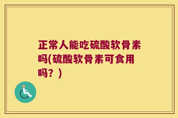 正常人能吃硫酸软骨素吗(硫酸软骨素可食用吗?) 正常人能吃硫酸软骨素吗(硫酸软骨素可食用吗?)