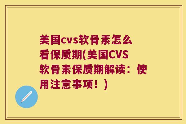 美国cvs软骨素怎么看保质期(美国CVS软骨素保质期解读：使用注意事项！)