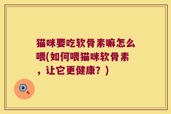 猫咪要吃软骨素嘛怎么喂(如何喂猫咪软骨素,让它更健康?) 猫咪要吃软骨素嘛怎么喂(如何喂猫咪软骨素,让它更健康?)
