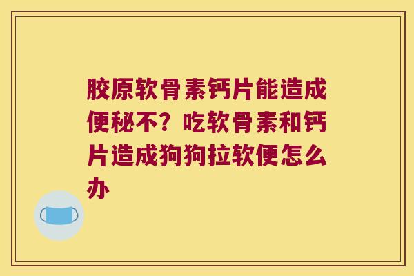 胶原软骨素钙片能造成不?吃软骨素和钙片造成狗狗拉软便怎么办 胶原软骨素钙片能造成不?吃软骨素和钙片造成狗狗拉软便怎么办