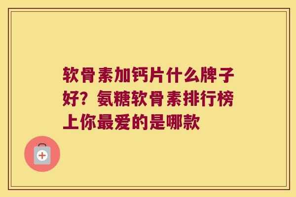 软骨素加钙片什么牌子好？氨糖软骨素排行榜上你爱的是哪款