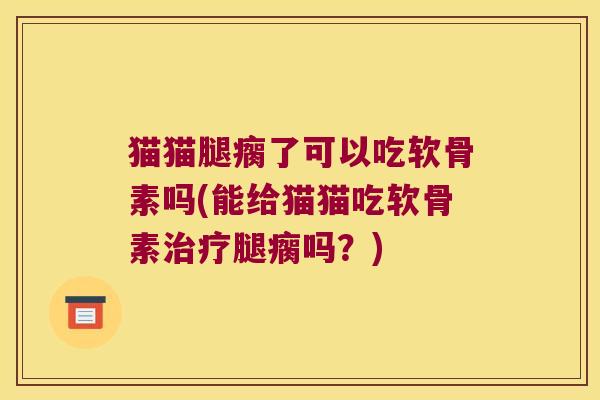 猫猫腿瘸了可以吃软骨素吗(能给猫猫吃软骨素腿瘸吗？)