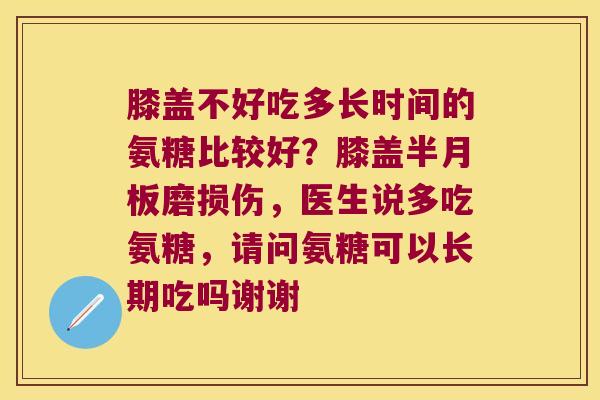 膝盖不好吃多长时间的氨糖比较好?膝盖磨损伤,医生说多吃氨糖,请问氨糖可以长期吃吗谢谢 膝盖不好吃多长时间的氨糖比较好?膝盖磨损伤,医生说多吃氨糖,请问氨糖可以长期吃吗谢谢