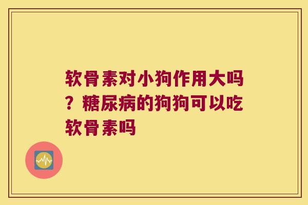 软骨素对小狗作用大吗？的狗狗可以吃软骨素吗